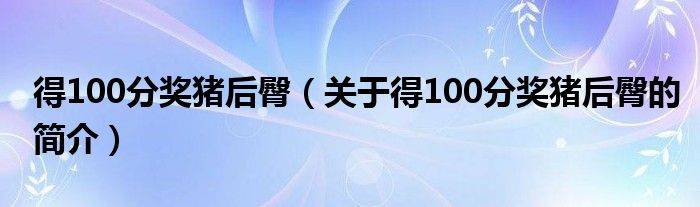 得100分奖猪后臀（关于得100分奖猪后臀的简介）