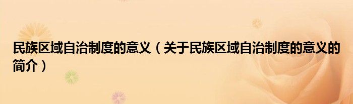 民族区域自治制度的意义（关于民族区域自治制度的意义的简介）