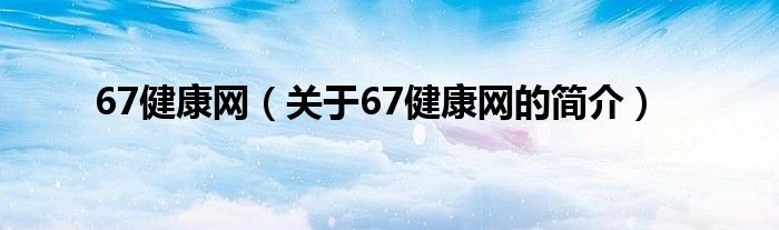 67健康网（关于67健康网的简介）