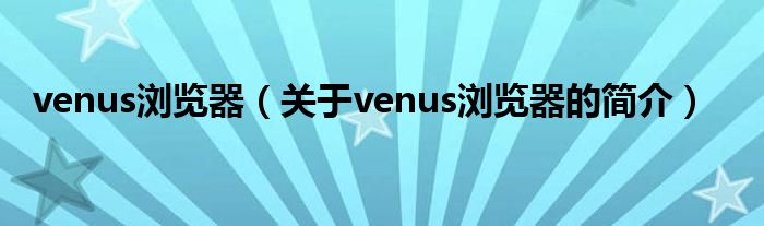venus浏览器（关于venus浏览器的简介）