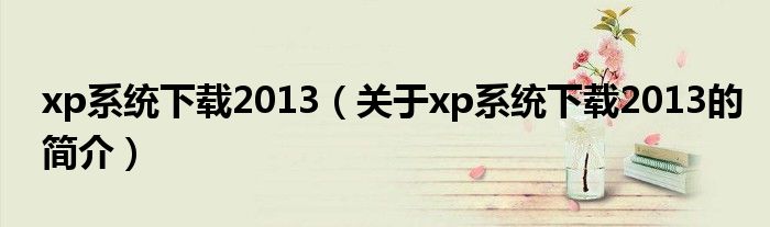 xp系统下载2013（关于xp系统下载2013的简介）