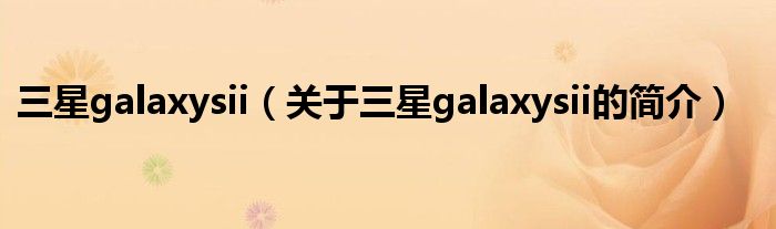 三星galaxysii（关于三星galaxysii的简介）