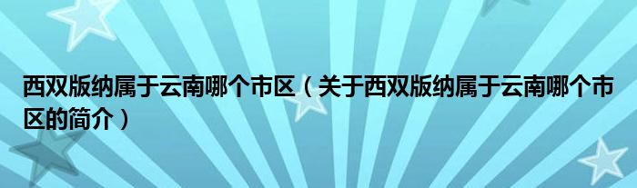 西双版纳属于云南哪个市区（关于西双版纳属于云南哪个市区的简介）