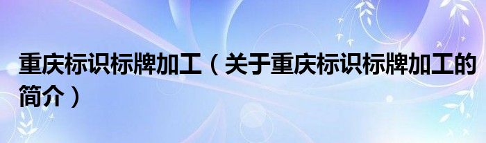 重庆标识标牌加工（关于重庆标识标牌加工的简介）