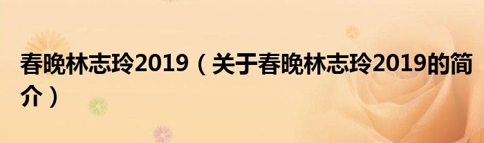 春晚林志玲2019（关于春晚林志玲2019的简介）