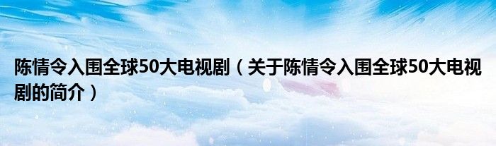 陈情令入围全球50大电视剧（关于陈情令入围全球50大电视剧的简介）