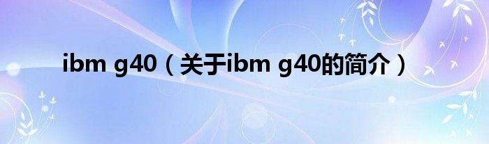 ibm g40（关于ibm g40的简介）
