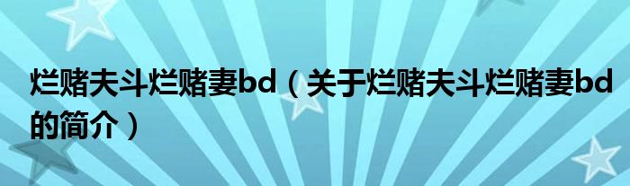 烂赌夫斗烂赌妻bd（关于烂赌夫斗烂赌妻bd的简介）