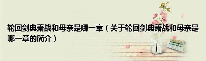 轮回剑典萧战和母亲是哪一章（关于轮回剑典萧战和母亲是哪一章的简介）