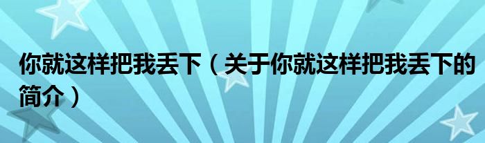 你就这样把我丢下（关于你就这样把我丢下的简介）