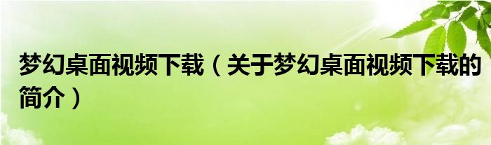 梦幻桌面视频下载（关于梦幻桌面视频下载的简介）