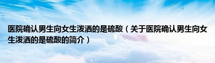 医院确认男生向女生泼洒的是硫酸（关于医院确认男生向女生泼洒的是硫酸的简介）