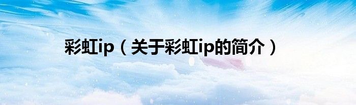 彩虹ip（关于彩虹ip的简介）