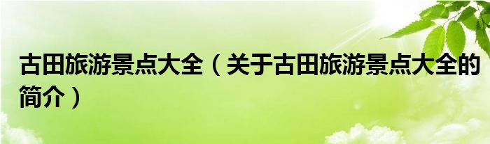 古田旅游景点大全（关于古田旅游景点大全的简介）