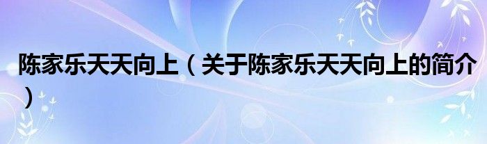 陈家乐天天向上（关于陈家乐天天向上的简介）