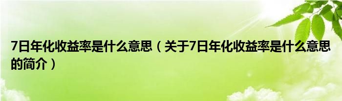 7日年化收益率是什么意思（关于7日年化收益率是什么意思的简介）