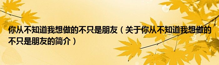 你从不知道我想做的不只是朋友（关于你从不知道我想做的不只是朋友的简介）