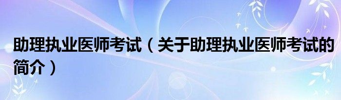 助理执业医师考试（关于助理执业医师考试的简介）