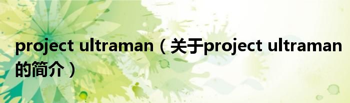 project ultraman（关于project ultraman的简介）