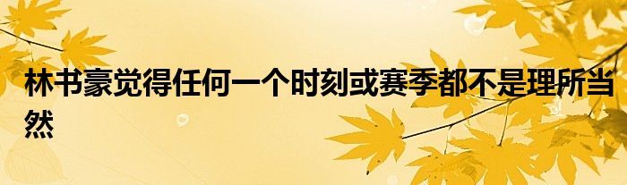 林书豪觉得任何一个时刻或赛季都不是理所当然