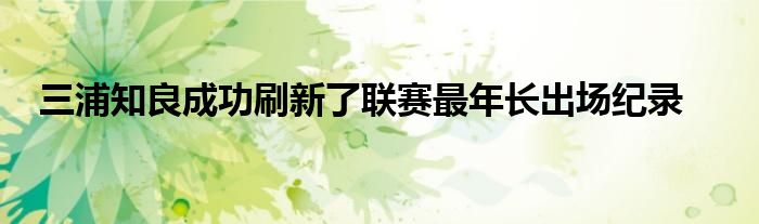 三浦知良成功刷新了联赛最年长出场纪录