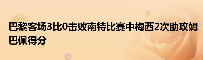 巴黎客场3比0击败南特比赛中梅西2次助攻姆巴佩得分