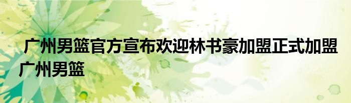  广州男篮官方宣布欢迎林书豪加盟正式加盟广州男篮
