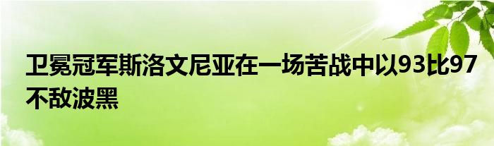 卫冕冠军斯洛文尼亚在一场苦战中以93比97不敌波黑