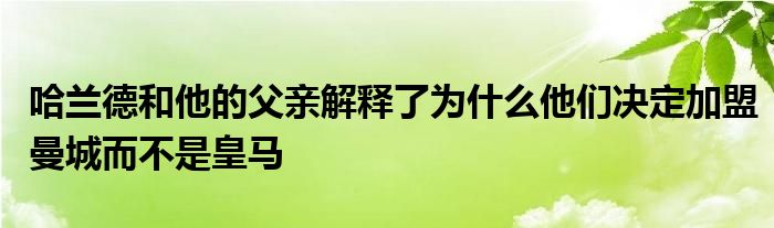 哈兰德和他的父亲解释了为什么他们决定加盟曼城而不是皇马