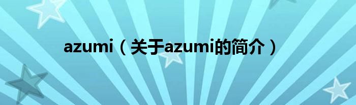 azumi（关于azumi的简介）