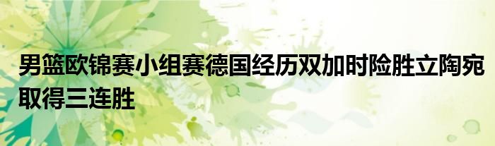 男篮欧锦赛小组赛德国经历双加时险胜立陶宛取得三连胜