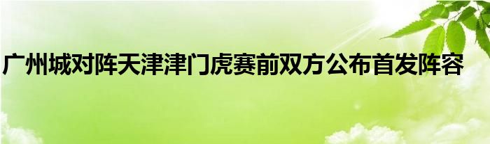 广州城对阵天津津门虎赛前双方公布首发阵容
