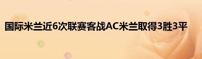 国际米兰近6次联赛客战AC米兰取得3胜3平