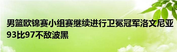 男篮欧锦赛小组赛继续进行卫冕冠军洛文尼亚93比97不敌波黑