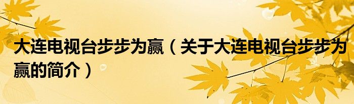 大连电视台步步为赢（关于大连电视台步步为赢的简介）