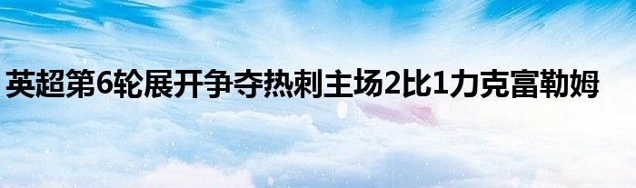 英超第6轮展开争夺热刺主场2比1力克富勒姆