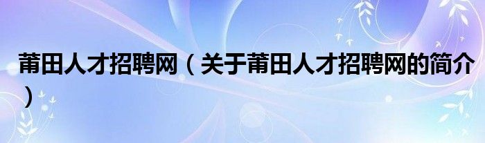 莆田人才招聘网（关于莆田人才招聘网的简介）