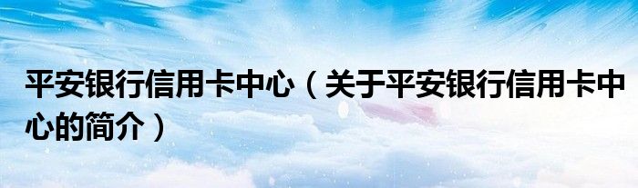 平安银行信用卡中心（关于平安银行信用卡中心的简介）