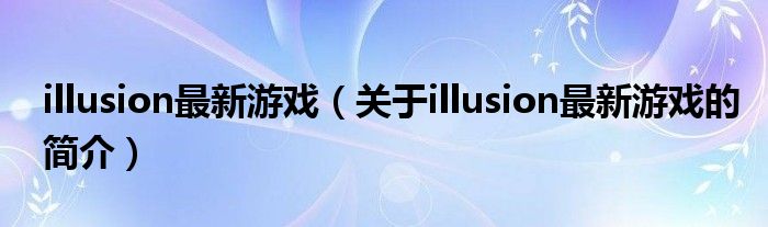 illusion最新游戏（关于illusion最新游戏的简介）
