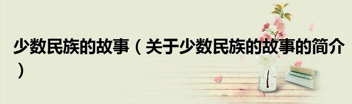 少数民族的故事（关于少数民族的故事的简介）