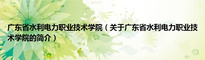 广东省水利电力职业技术学院（关于广东省水利电力职业技术学院的简介）