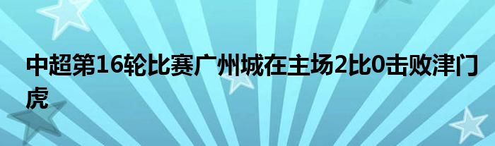 中超第16轮比赛广州城在主场2比0击败津门虎