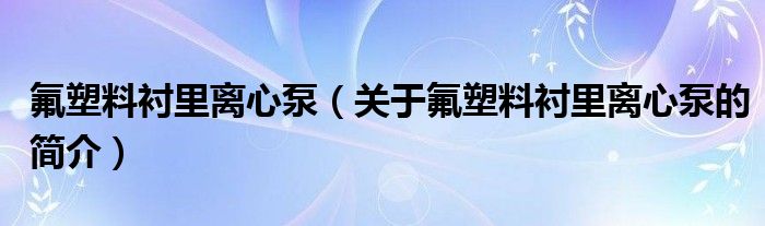 氟塑料衬里离心泵（关于氟塑料衬里离心泵的简介）