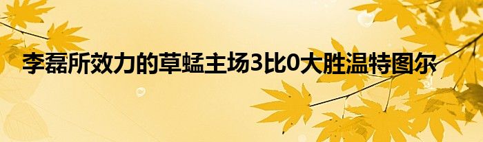 李磊所效力的草蜢主场3比0大胜温特图尔