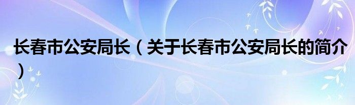 长春市公安局长（关于长春市公安局长的简介）