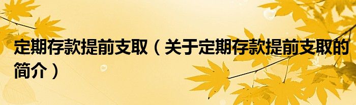 定期存款提前支取（关于定期存款提前支取的简介）
