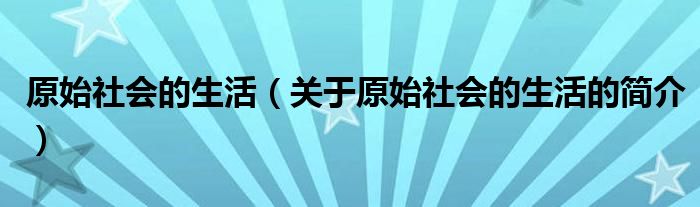 原始社会的生活（关于原始社会的生活的简介）