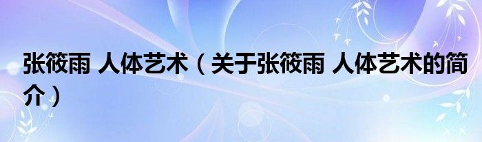 张筱雨 人体艺术（关于张筱雨 人体艺术的简介）