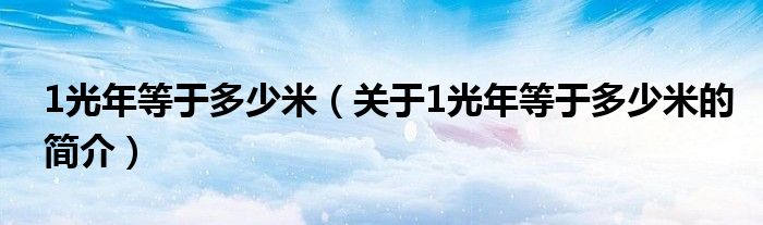 1光年等于多少米（关于1光年等于多少米的简介）