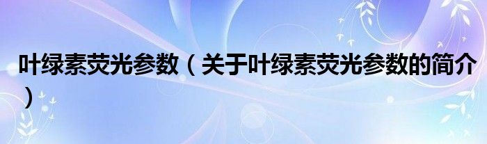 叶绿素荧光参数（关于叶绿素荧光参数的简介）